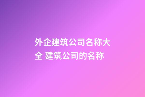 外企建筑公司名称大全 建筑公司的名称-第1张-公司起名-玄机派
